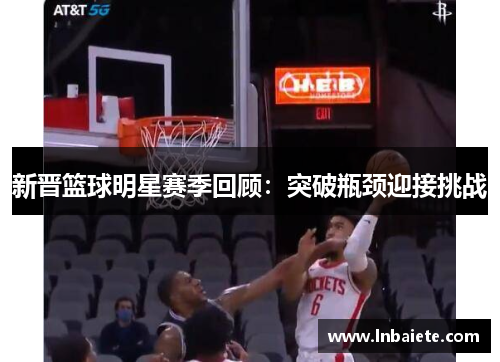 新晋篮球明星赛季回顾：突破瓶颈迎接挑战