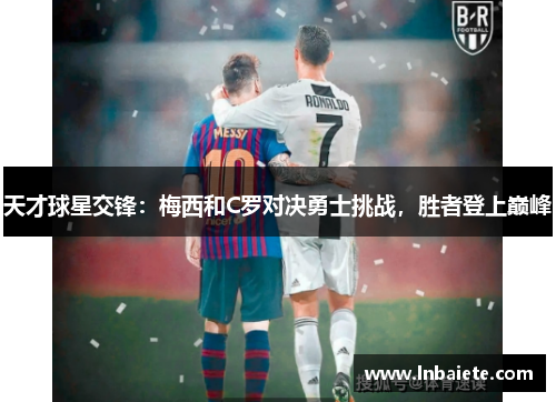 天才球星交锋：梅西和C罗对决勇士挑战，胜者登上巅峰
